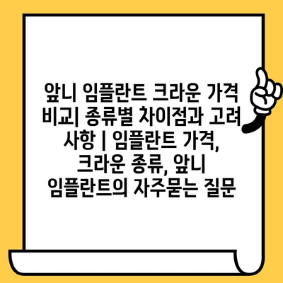 앞니 임플란트 크라운 가격 비교| 종류별 차이점과 고려 사항 | 임플란트 가격, 크라운 종류, 앞니 임플란트
