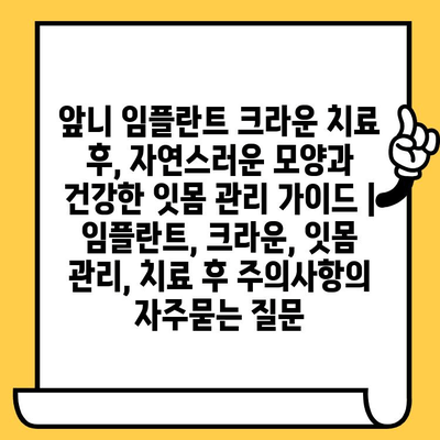 앞니 임플란트 크라운 치료 후, 자연스러운 모양과 건강한 잇몸 관리 가이드 | 임플란트, 크라운, 잇몸 관리, 치료 후 주의사항