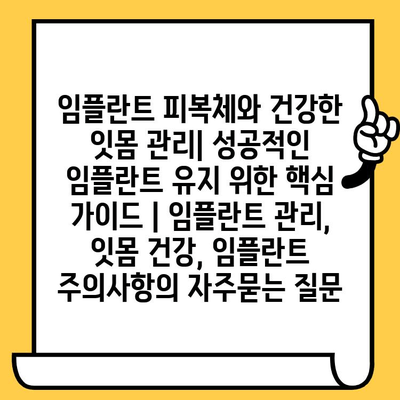 임플란트 피복체와 건강한 잇몸 관리| 성공적인 임플란트 유지 위한 핵심 가이드 | 임플란트 관리, 잇몸 건강, 임플란트 주의사항