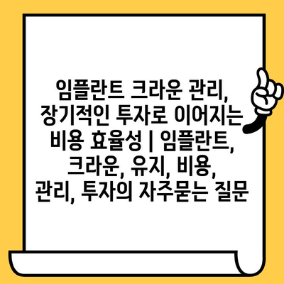 임플란트 크라운 관리, 장기적인 투자로 이어지는 비용 효율성 | 임플란트, 크라운, 유지, 비용, 관리, 투자