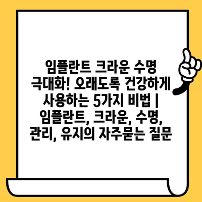 임플란트 크라운 수명 극대화! 오래도록 건강하게 사용하는 5가지 비법 | 임플란트, 크라운, 수명, 관리, 유지