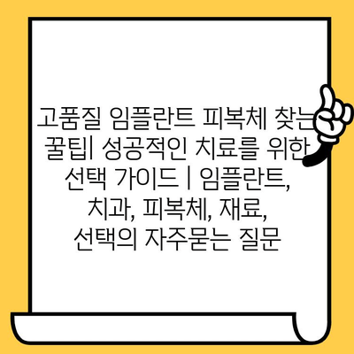 고품질 임플란트 피복체 찾는 꿀팁| 성공적인 치료를 위한 선택 가이드 | 임플란트, 치과, 피복체, 재료, 선택