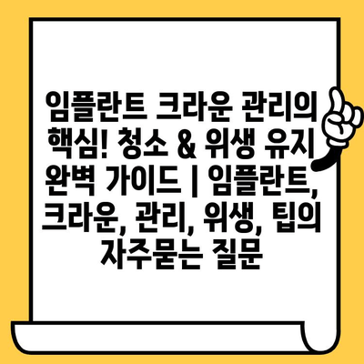 임플란트 크라운 관리의 핵심! 청소 & 위생 유지 완벽 가이드 | 임플란트, 크라운, 관리, 위생, 팁