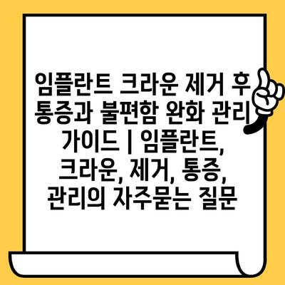 임플란트 크라운 제거 후 통증과 불편함 완화 관리 가이드 | 임플란트, 크라운, 제거, 통증, 관리