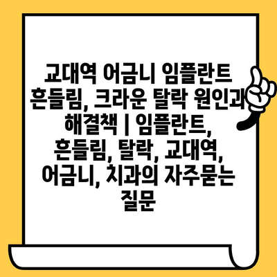 교대역 어금니 임플란트 흔들림, 크라운 탈락 원인과 해결책 | 임플란트, 흔들림, 탈락, 교대역, 어금니, 치과