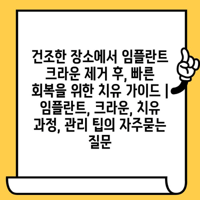 건조한 장소에서 임플란트 크라운 제거 후, 빠른 회복을 위한 치유 가이드 | 임플란트, 크라운, 치유 과정, 관리 팁