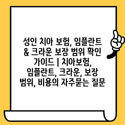 성인 치아 보험, 임플란트 & 크라운 보장 범위 확인 가이드 | 치아보험, 임플란트, 크라운, 보장 범위, 비용