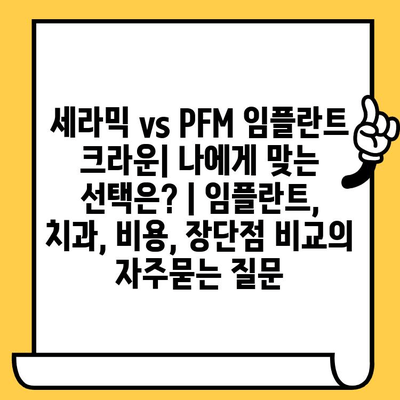 세라믹 vs PFM 임플란트 크라운| 나에게 맞는 선택은? | 임플란트, 치과, 비용, 장단점 비교