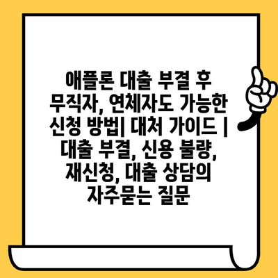 애플론 대출 부결 후 무직자, 연체자도 가능한 신청 방법| 대처 가이드 | 대출 부결, 신용 불량, 재신청, 대출 상담