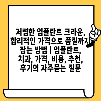 저렴한 임플란트 크라운, 합리적인 가격으로 품질까지 잡는 방법 | 임플란트, 치과, 가격, 비용, 추천, 후기