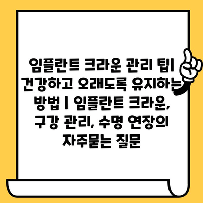 임플란트 크라운 관리 팁| 건강하고 오래도록 유지하는 방법 | 임플란트 크라운, 구강 관리, 수명 연장