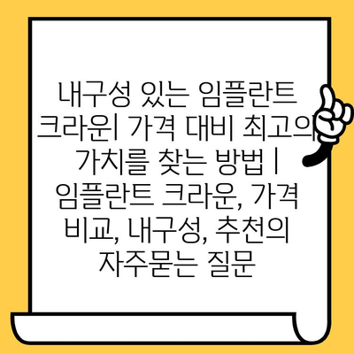 내구성 있는 임플란트 크라운| 가격 대비 최고의 가치를 찾는 방법 | 임플란트 크라운, 가격 비교, 내구성, 추천