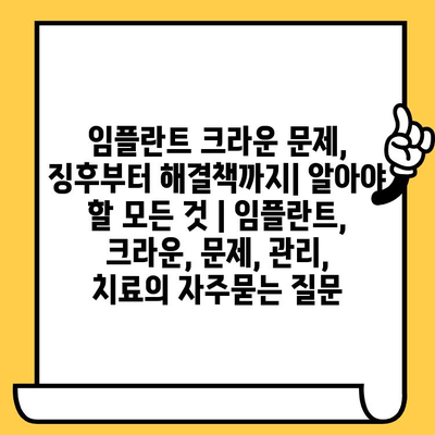 임플란트 크라운 문제, 징후부터 해결책까지| 알아야 할 모든 것 | 임플란트, 크라운, 문제, 관리, 치료