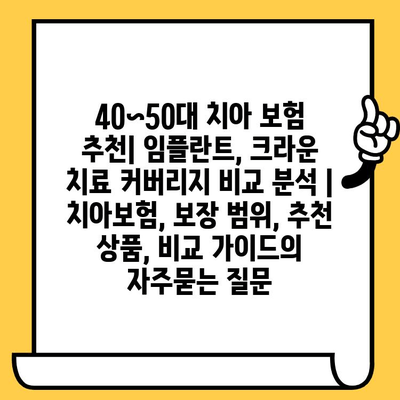 40~50대 치아 보험 추천| 임플란트, 크라운 치료 커버리지 비교 분석 | 치아보험, 보장 범위, 추천 상품, 비교 가이드