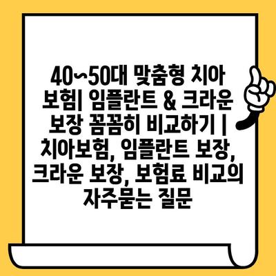 40~50대 맞춤형 치아 보험| 임플란트 & 크라운 보장 꼼꼼히 비교하기 | 치아보험, 임플란트 보장, 크라운 보장, 보험료 비교