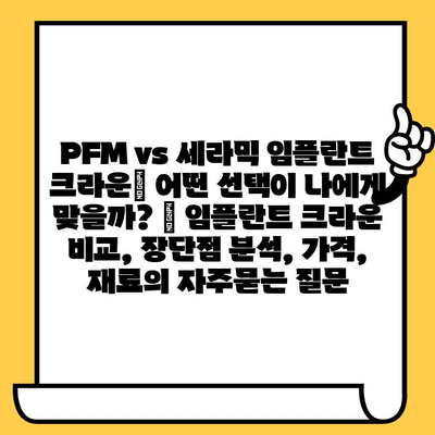 PFM vs 세라믹 임플란트 크라운| 어떤 선택이 나에게 맞을까? | 임플란트 크라운 비교, 장단점 분석, 가격, 재료