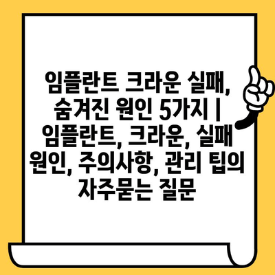 임플란트 크라운 실패, 숨겨진 원인 5가지 | 임플란트, 크라운, 실패 원인, 주의사항, 관리 팁