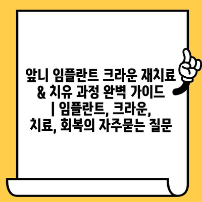 앞니 임플란트 크라운 재치료 & 치유 과정 완벽 가이드 | 임플란트, 크라운, 치료, 회복