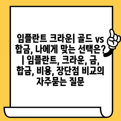 임플란트 크라운| 골드 vs 합금, 나에게 맞는 선택은? | 임플란트, 크라운, 금, 합금, 비용, 장단점 비교