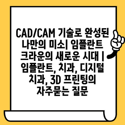 CAD/CAM 기술로 완성된 나만의 미소| 임플란트 크라운의 새로운 시대 | 임플란트, 치과, 디지털 치과, 3D 프린팅