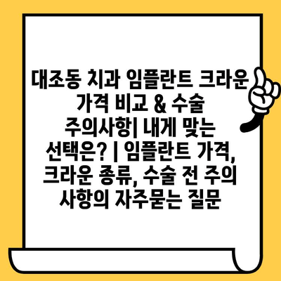 대조동 치과 임플란트 크라운 가격 비교 & 수술 주의사항| 내게 맞는 선택은? | 임플란트 가격, 크라운 종류, 수술 전 주의 사항