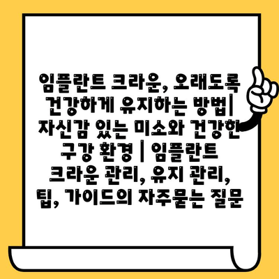 임플란트 크라운, 오래도록 건강하게 유지하는 방법| 자신감 있는 미소와 건강한 구강 환경 | 임플란트 크라운 관리, 유지 관리, 팁, 가이드