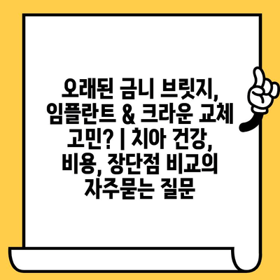 오래된 금니 브릿지, 임플란트 & 크라운 교체 고민? | 치아 건강, 비용, 장단점 비교