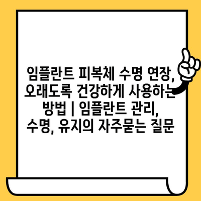 임플란트 피복체 수명 연장, 오래도록 건강하게 사용하는 방법 | 임플란트 관리, 수명, 유지