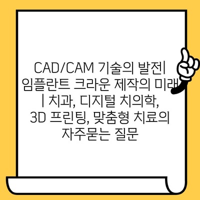 CAD/CAM 기술의 발전| 임플란트 크라운 제작의 미래 | 치과, 디지털 치의학, 3D 프린팅, 맞춤형 치료