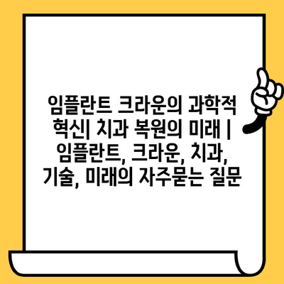 임플란트 크라운의 과학적 혁신| 치과 복원의 미래 | 임플란트, 크라운, 치과, 기술, 미래