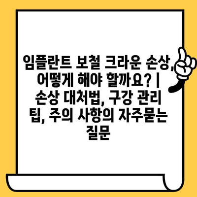 임플란트 보철 크라운 손상, 어떻게 해야 할까요? | 손상 대처법, 구강 관리 팁, 주의 사항