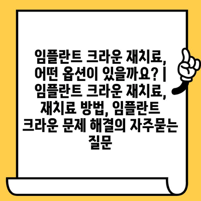 임플란트 크라운 재치료, 어떤 옵션이 있을까요? | 임플란트 크라운 재치료, 재치료 방법, 임플란트 크라운 문제 해결