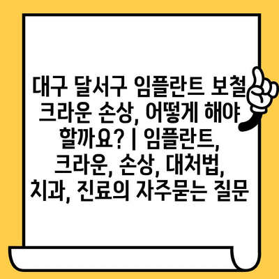 대구 달서구 임플란트 보철 크라운 손상, 어떻게 해야 할까요? | 임플란트, 크라운, 손상, 대처법, 치과, 진료