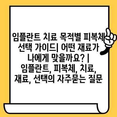 임플란트 치료 목적별 피복체 선택 가이드| 어떤 재료가 나에게 맞을까요? | 임플란트, 피복체, 치료, 재료, 선택