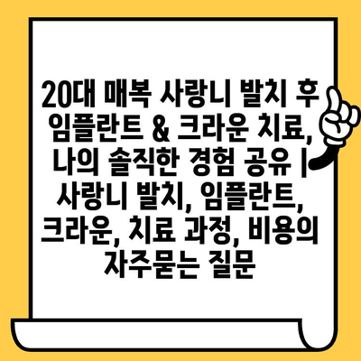 20대 매복 사랑니 발치 후 임플란트 & 크라운 치료, 나의 솔직한 경험 공유 | 사랑니 발치, 임플란트, 크라운, 치료 과정, 비용