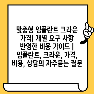 맞춤형 임플란트 크라운 가격| 개별 요구 사항 반영한 비용 가이드 | 임플란트, 크라운, 가격, 비용, 상담