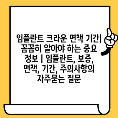 임플란트 크라운 면책 기간| 꼼꼼히 알아야 하는 중요 정보 | 임플란트, 보증, 면책, 기간, 주의사항