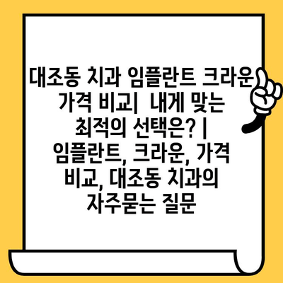 대조동 치과 임플란트 크라운 가격 비교|  내게 맞는 최적의 선택은? | 임플란트, 크라운, 가격 비교, 대조동 치과