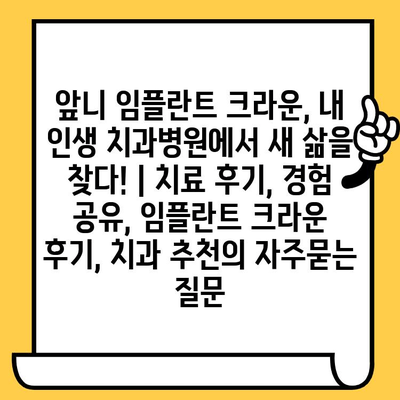 앞니 임플란트 크라운, 내 인생 치과병원에서 새 삶을 찾다! | 치료 후기, 경험 공유, 임플란트 크라운 후기, 치과 추천