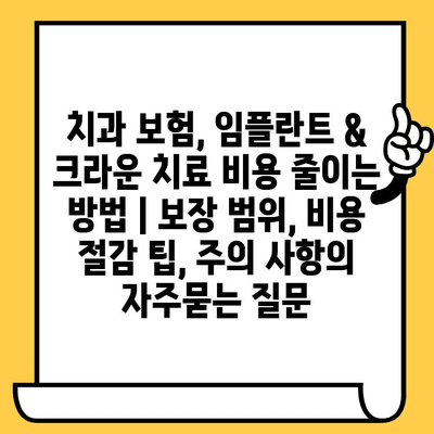 치과 보험, 임플란트 & 크라운 치료 비용 줄이는 방법 | 보장 범위, 비용 절감 팁, 주의 사항