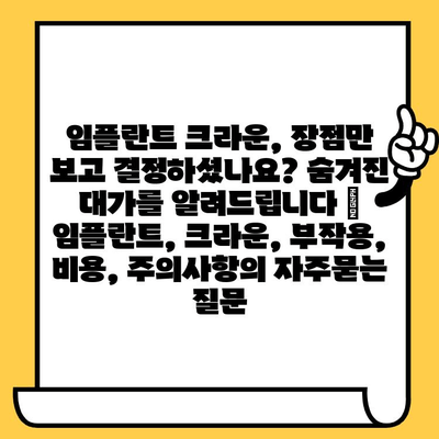 임플란트 크라운, 장점만 보고 결정하셨나요? 숨겨진 대가를 알려드립니다 | 임플란트, 크라운, 부작용, 비용, 주의사항