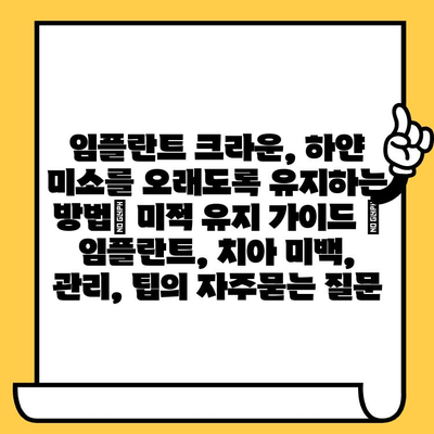 임플란트 크라운, 하얀 미소를 오래도록 유지하는 방법| 미적 유지 가이드 | 임플란트, 치아 미백, 관리, 팁