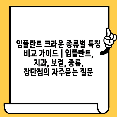 임플란트 크라운 종류별 특징 비교 가이드 | 임플란트, 치과, 보철, 종류, 장단점