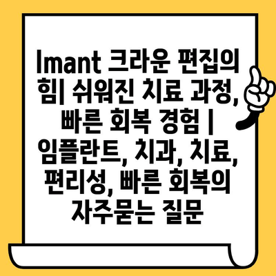 Imant 크라운 편집의 힘| 쉬워진 치료 과정, 빠른 회복 경험 | 임플란트, 치과, 치료, 편리성, 빠른 회복