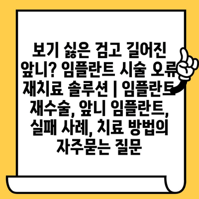 보기 싫은 검고 길어진 앞니? 임플란트 시술 오류 재치료 솔루션 | 임플란트 재수술, 앞니 임플란트, 실패 사례, 치료 방법