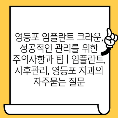 영등포 임플란트 크라운, 성공적인 관리를 위한 주의사항과 팁 | 임플란트, 사후관리, 영등포 치과