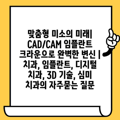 맞춤형 미소의 미래| CAD/CAM 임플란트 크라운으로 완벽한 변신 | 치과, 임플란트, 디지털 치과, 3D 기술, 심미 치과