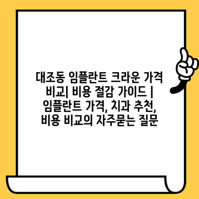 대조동 임플란트 크라운 가격 비교| 비용 절감 가이드 | 임플란트 가격, 치과 추천, 비용 비교