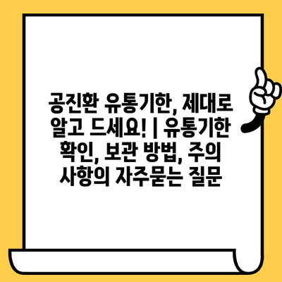 공진환 유통기한, 제대로 알고 드세요! | 유통기한 확인, 보관 방법, 주의 사항