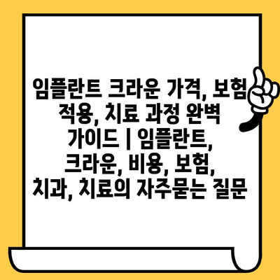 임플란트 크라운 가격, 보험 적용, 치료 과정 완벽 가이드 | 임플란트, 크라운, 비용, 보험, 치과, 치료